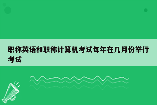 职称英语和职称计算机考试每年在几月份举行考试