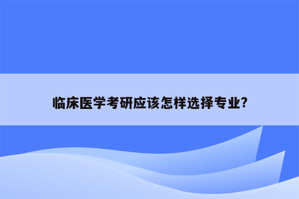 临床医学考研应该怎样选择专业?