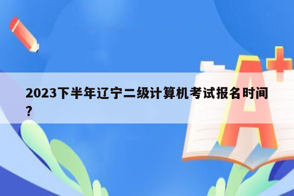 2023下半年辽宁二级计算机考试报名时间?