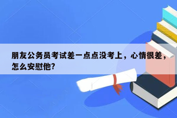 朋友公务员考试差一点点没考上，心情很差，怎么安慰他?