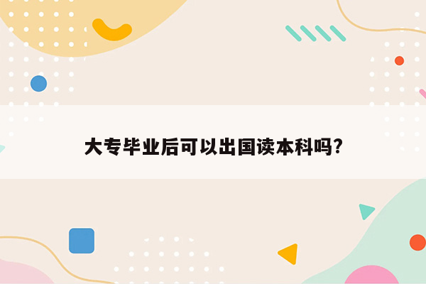 大专毕业后可以出国读本科吗?