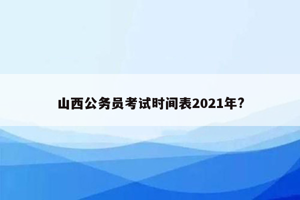 山西公务员考试时间表2021年?