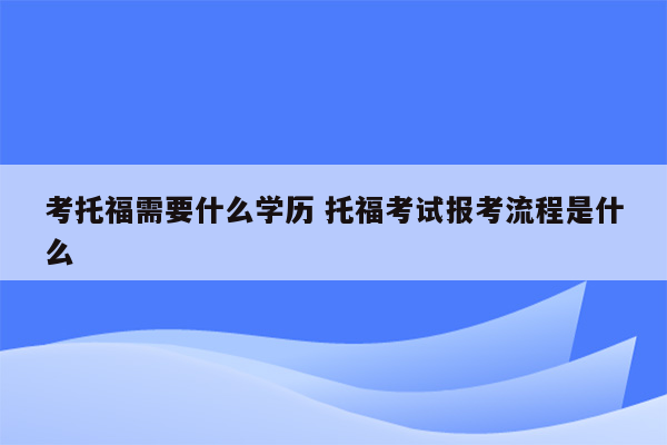 考托福需要什么学历 托福考试报考流程是什么