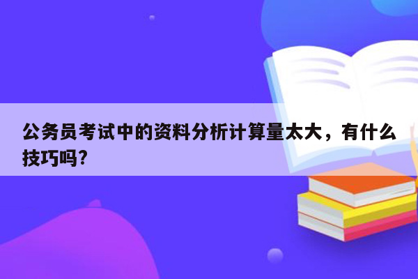 公务员考试中的资料分析计算量太大，有什么技巧吗?