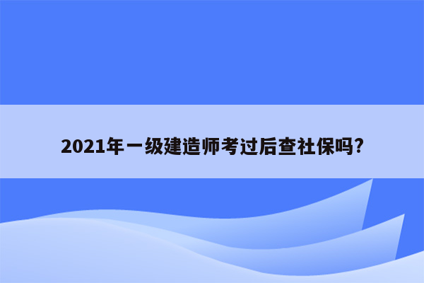 2021年一级建造师考过后查社保吗?