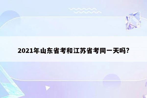 2021年山东省考和江苏省考同一天吗?