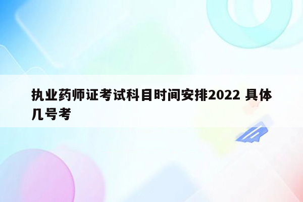 执业药师证考试科目时间安排2022 具体几号考