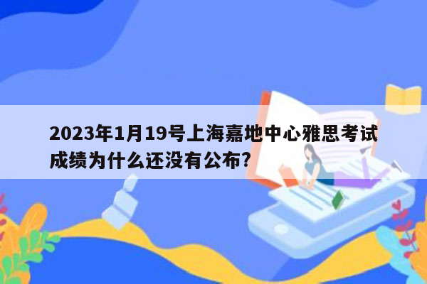 2023年1月19号上海嘉地中心雅思考试成绩为什么还没有公布?