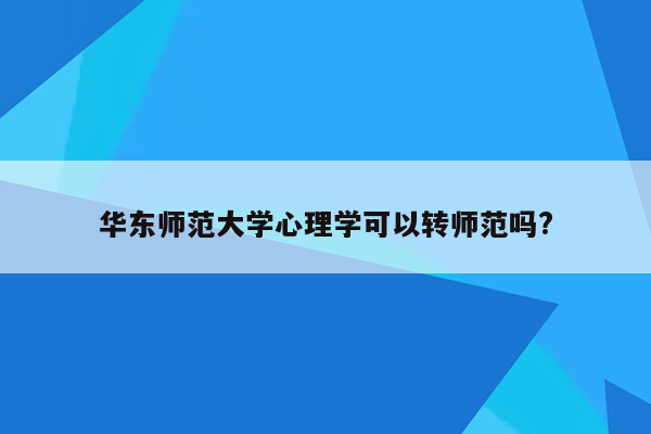 华东师范大学心理学可以转师范吗?