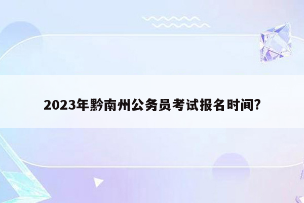 2023年黔南州公务员考试报名时间?