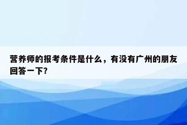 营养师的报考条件是什么，有没有广州的朋友回答一下？