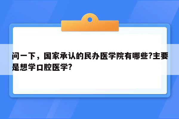 问一下，国家承认的民办医学院有哪些?主要是想学口腔医学?