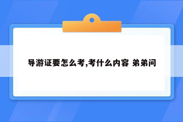 导游证要怎么考,考什么内容 弟弟问