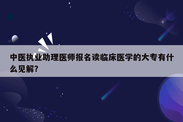 中医执业助理医师报名读临床医学的大专有什么见解？