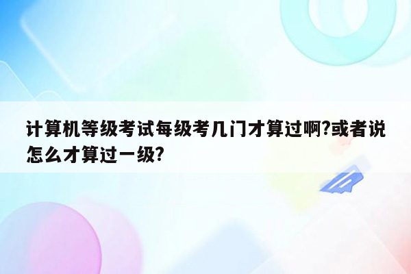 计算机等级考试每级考几门才算过啊?或者说怎么才算过一级?