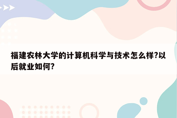 福建农林大学的计算机科学与技术怎么样?以后就业如何?