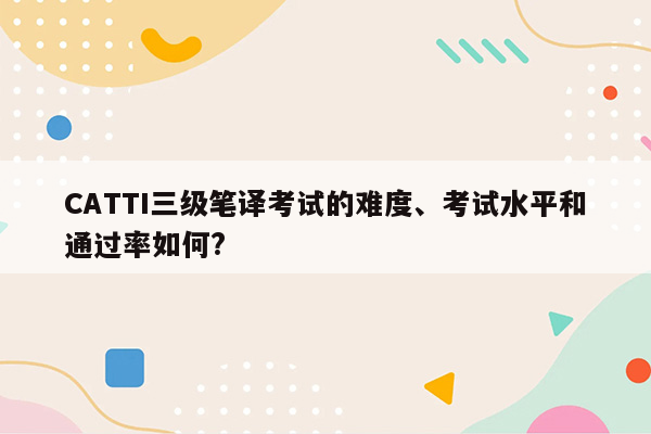 CATTI三级笔译考试的难度、考试水平和通过率如何?