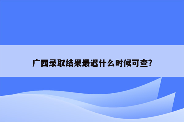 广西录取结果最迟什么时候可查?