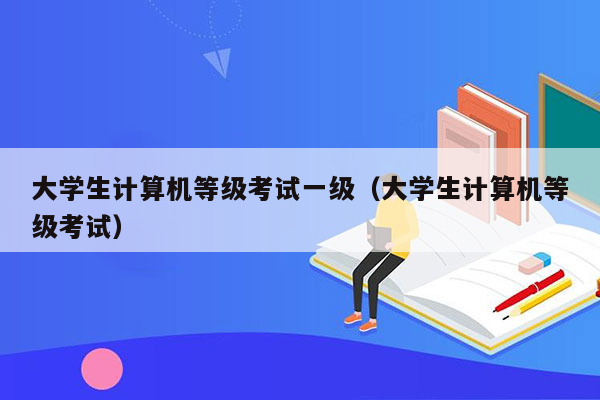 大学生计算机等级考试一级（大学生计算机等级考试）