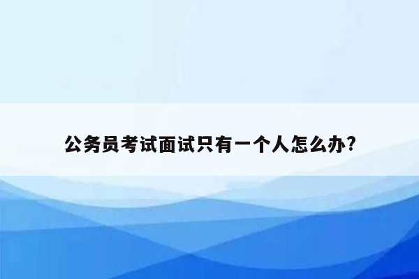 公务员考试面试只有一个人怎么办?