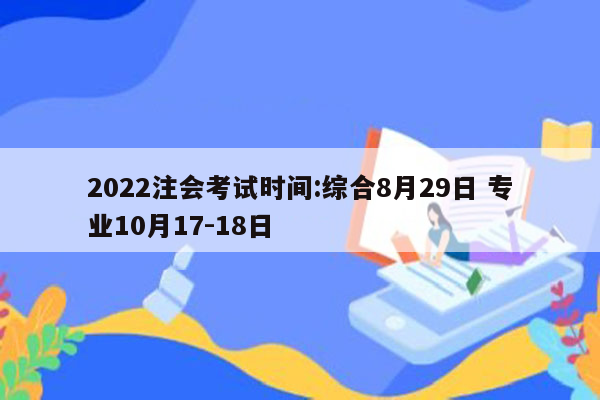 2022注会考试时间:综合8月29日 专业10月17-18日