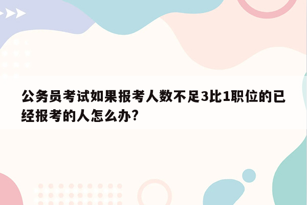 公务员考试如果报考人数不足3比1职位的已经报考的人怎么办?