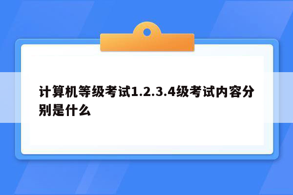 计算机等级考试1.2.3.4级考试内容分别是什么