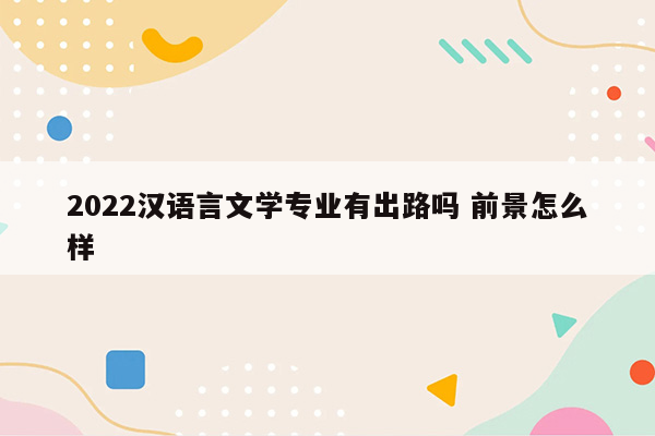 2022汉语言文学专业有出路吗 前景怎么样