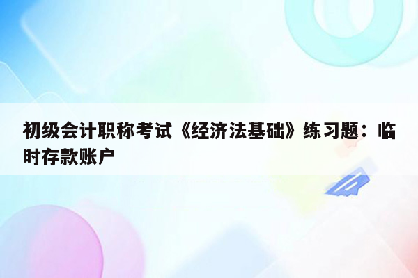 初级会计职称考试《经济法基础》练习题：临时存款账户