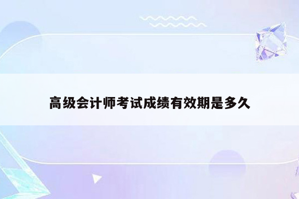 高级会计师考试成绩有效期是多久