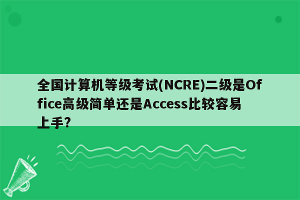 全国计算机等级考试(NCRE)二级是Office高级简单还是Access比较容易上手?