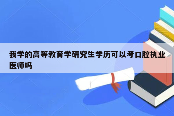 我学的高等教育学研究生学历可以考口腔执业医师吗