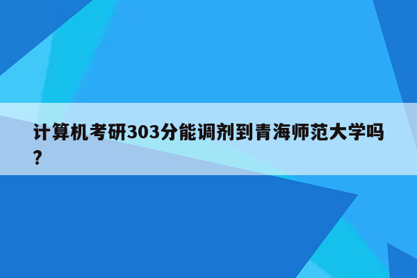 计算机考研303分能调剂到青海师范大学吗?