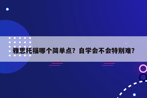 雅思托福哪个简单点？自学会不会特别难？