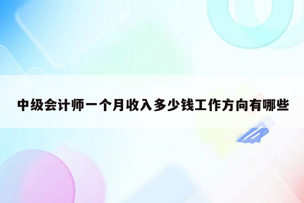 中级会计师一个月收入多少钱工作方向有哪些