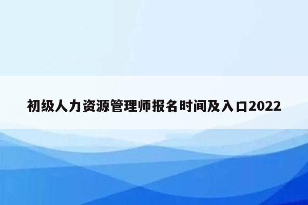 初级人力资源管理师报名时间及入口2022