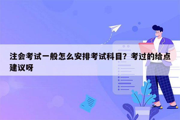 注会考试一般怎么安排考试科目？考过的给点建议呀