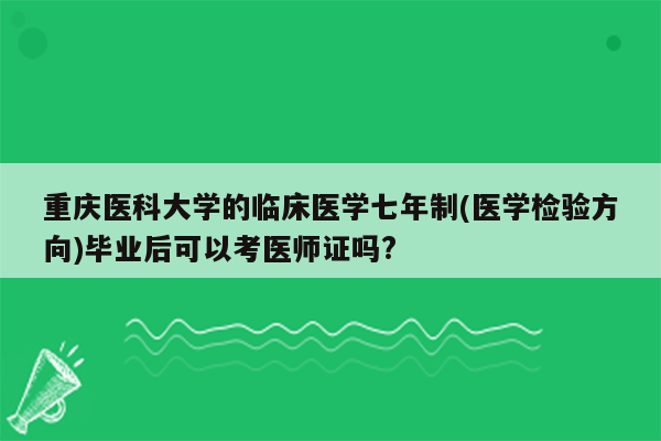 重庆医科大学的临床医学七年制(医学检验方向)毕业后可以考医师证吗?