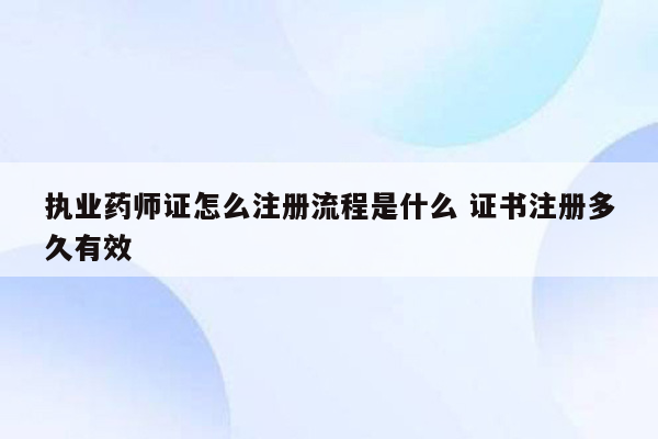 执业药师证怎么注册流程是什么 证书注册多久有效