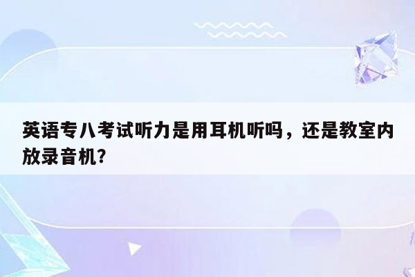 英语专八考试听力是用耳机听吗，还是教室内放录音机？