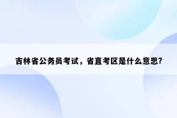 吉林省公务员考试，省直考区是什么意思?