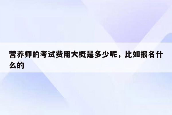 营养师的考试费用大概是多少呢，比如报名什么的