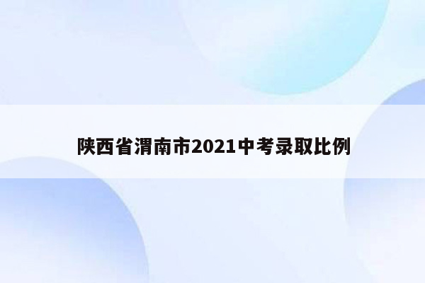 陕西省渭南市2021中考录取比例