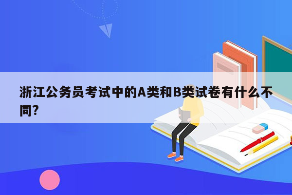 浙江公务员考试中的A类和B类试卷有什么不同?