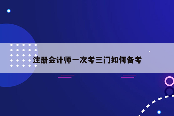 注册会计师一次考三门如何备考