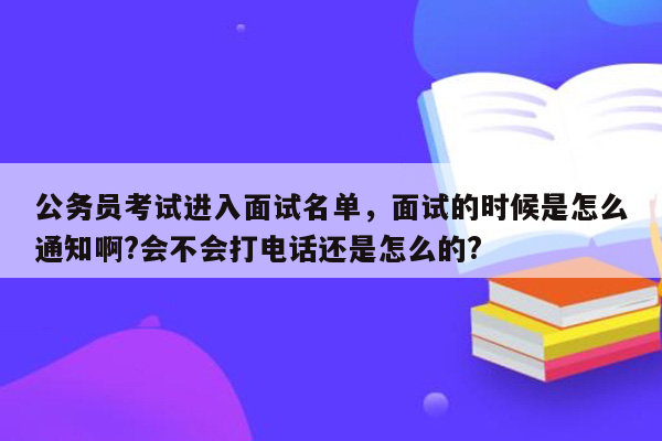 公务员考试进入面试名单，面试的时候是怎么通知啊?会不会打电话还是怎么的?