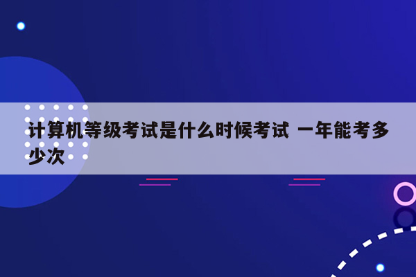 计算机等级考试是什么时候考试 一年能考多少次