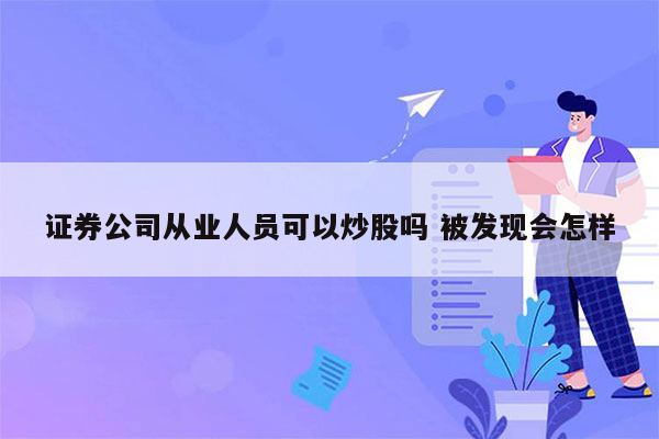 证券公司从业人员可以炒股吗 被发现会怎样