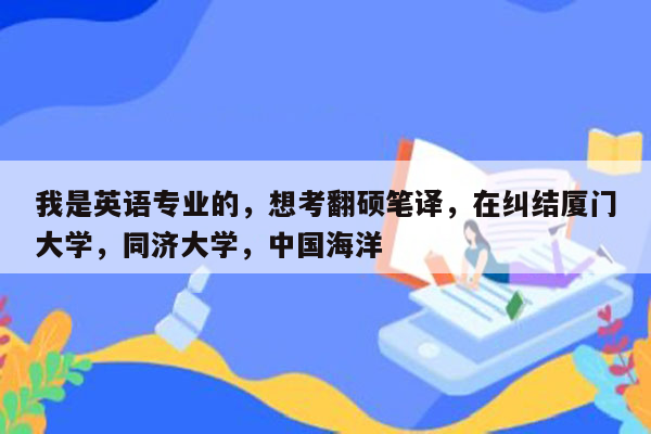 我是英语专业的，想考翻硕笔译，在纠结厦门大学，同济大学，中国海洋