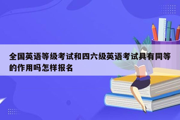 全国英语等级考试和四六级英语考试具有同等的作用吗怎样报名